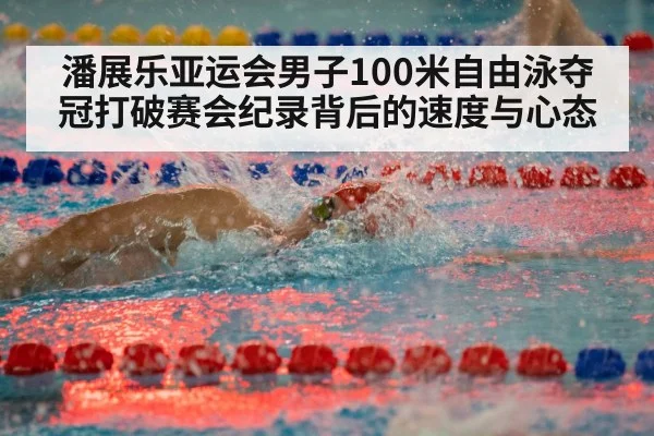 潘展乐亚运会男子100米自由泳夺冠打破赛会纪录背后的速度与心态
