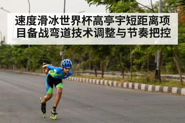 速度滑冰世界杯高亭宇短距离项目备战弯道技术调整与节奏把控