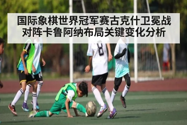 国际象棋世界冠军赛古克什卫冕战对阵卡鲁阿纳布局关键变化分析