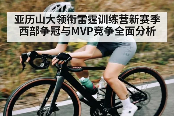 亚历山大领衔雷霆训练营新赛季西部争冠与MVP竞争全面分析