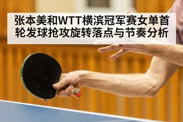 张本美和WTT横滨冠军赛女单首轮发球抢攻旋转落点与节奏分析