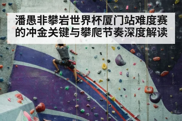 潘愚非攀岩世界杯厦门站难度赛的冲金关键与攀爬节奏深度解读