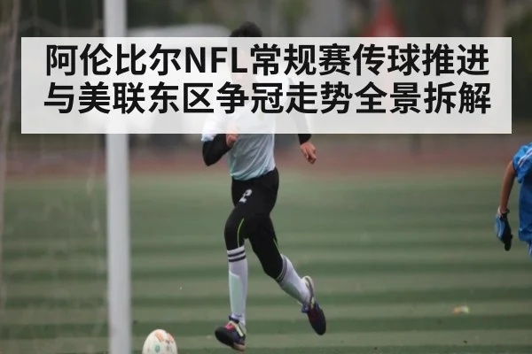 阿伦比尔NFL常规赛传球推进与美联东区争冠走势全景拆解