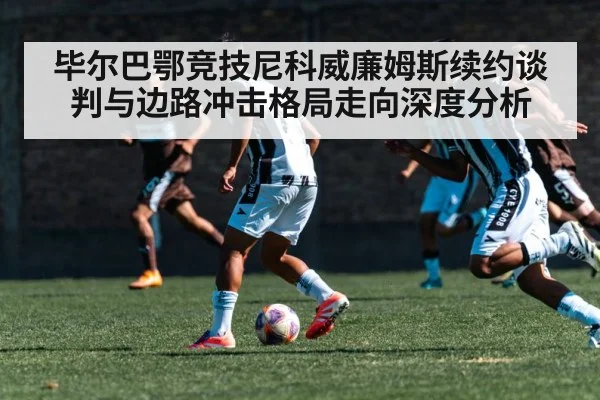 毕尔巴鄂竞技尼科威廉姆斯续约谈判与边路冲击格局走向深度分析